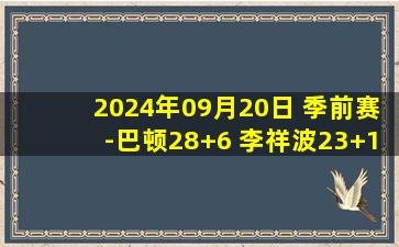 2024年09月20日 季前赛-巴顿28+6 李祥波23+11 广东击败广州